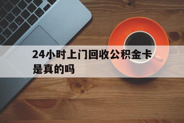 重庆最新24小时上门回收公积金卡是真的吗方法分析(最方便真实的重庆24小时上门回收公积金卡是真的吗安全吗方法)