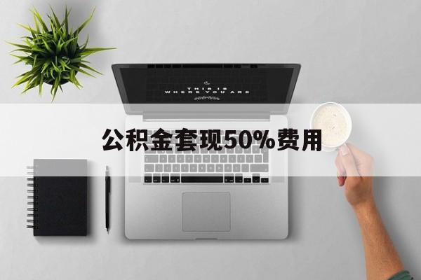 重庆最新公积金套现50%费用方法分析(最方便真实的重庆公积金套现有什么后遗症方法)