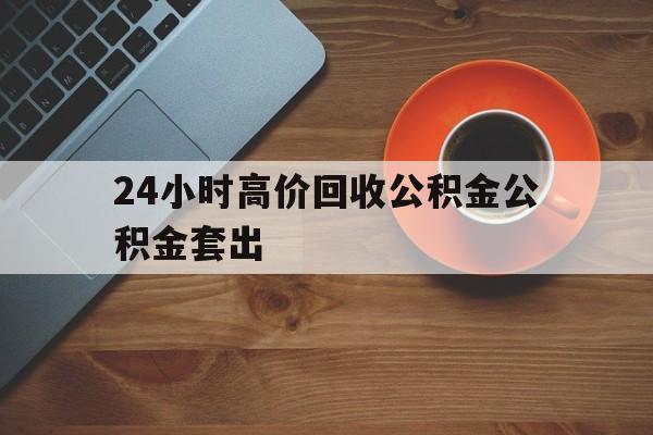 重庆最新24小时高价回收公积金公积金套出方法分析(最方便真实的重庆住房公积金贷款回收是什么意思方法)