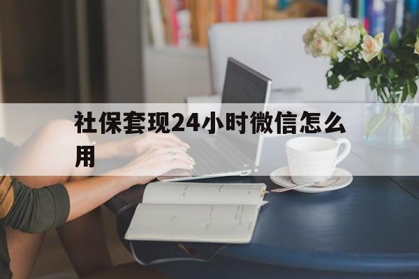 重庆最新社保套现24小时微信怎么用方法分析(最方便真实的重庆社保套现主要是套什么方法)