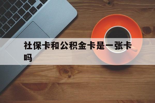 重庆最新社保卡和公积金卡是一张卡吗方法分析(最方便真实的重庆社保卡和公积金卡是一张卡吗?方法)