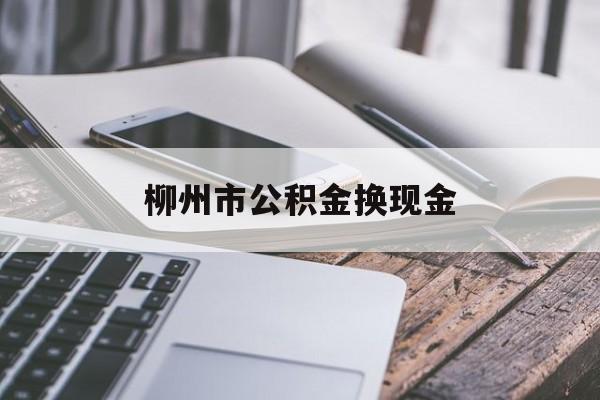 重庆最新柳州市公积金换现金方法分析(最方便真实的重庆2021柳州公积金提取新规定方法)