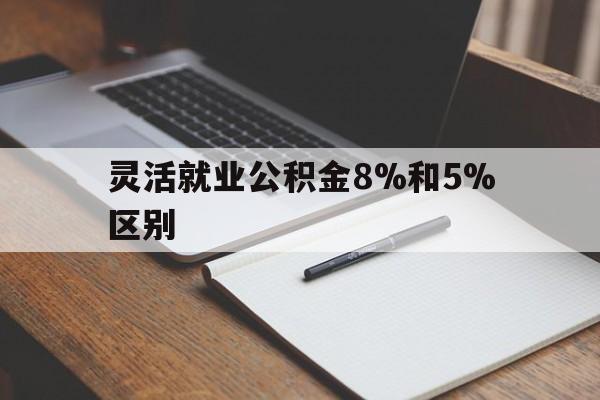 重庆最新灵活就业公积金8%和5%区别方法分析(最方便真实的重庆灵活就业公积金一般交多少钱方法)