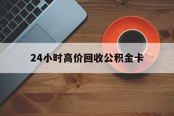 重庆最新24小时高价回收公积金卡方法分析(最方便真实的重庆24小时高价回收公积金卡怎么办方法)