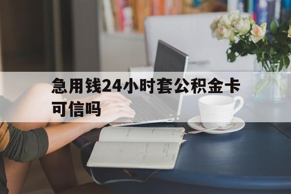 重庆最新急用钱24小时套公积金卡可信吗方法分析(最方便真实的重庆急用钱24小时套公积金卡可信吗安全吗方法)