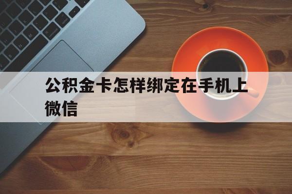 重庆最新公积金卡怎样绑定在手机上微信方法分析(最方便真实的重庆住房公积金卡怎么绑定微信方法)