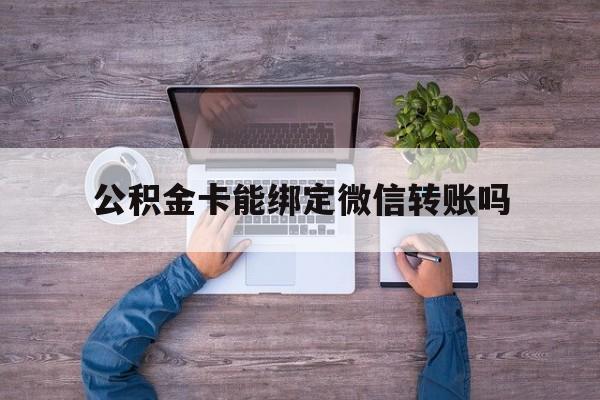 重庆最新公积金卡能绑定微信转账吗方法分析(最方便真实的重庆公积金卡可以绑定手机银行吗方法)