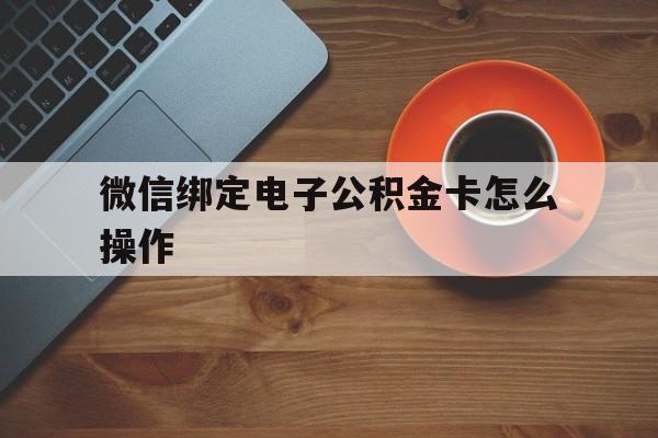 重庆最新微信绑定电子公积金卡怎么操作方法分析(最方便真实的重庆微信绑定电子公积金卡怎么操作的方法)