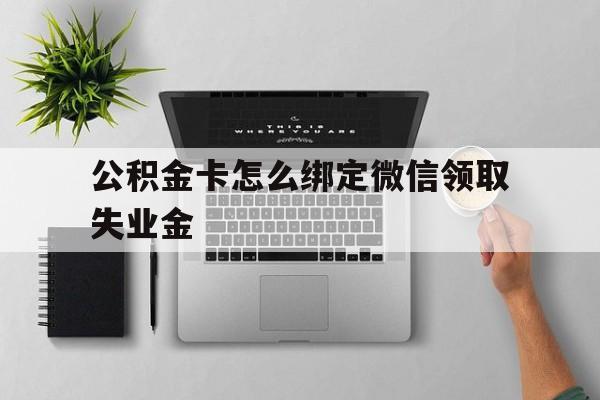 重庆最新公积金卡怎么绑定微信领取失业金方法分析(最方便真实的重庆公积金卡绑定微信后可以提现吗?方法)