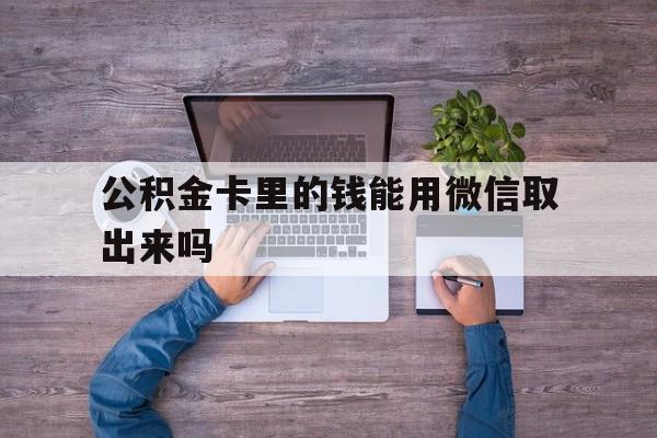 重庆最新公积金卡里的钱能用微信取出来吗方法分析(最方便真实的重庆公积金卡微信可以提现吗方法)
