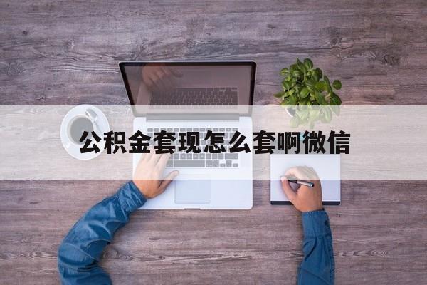 重庆最新公积金套现怎么套啊微信方法分析(最方便真实的重庆公积金套现怎么套啊微信提现方法)