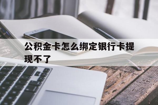 重庆最新公积金卡怎么绑定银行卡提现不了方法分析(最方便真实的重庆公积金卡怎么绑定银行卡提现不了呢方法)