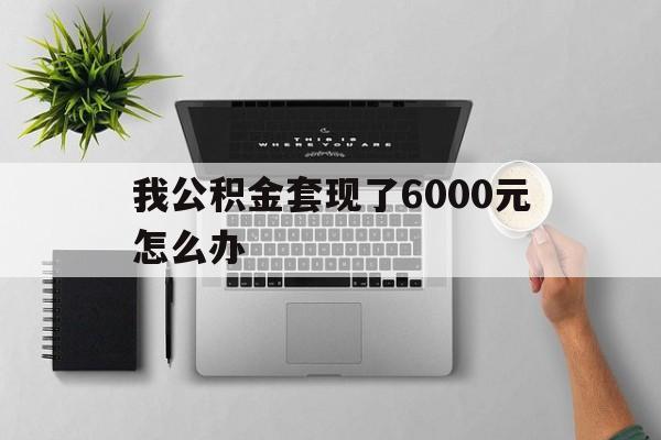 重庆最新我公积金套现了6000元怎么办方法分析(最方便真实的重庆住房公积金套取现金方法)