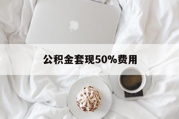重庆最新公积金套现50%费用方法分析(最方便真实的重庆公积金套取方法)