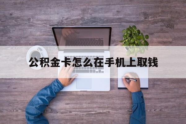 重庆最新公积金卡怎么在手机上取钱方法分析(最方便真实的重庆公积金卡怎么在手机上激活方法)