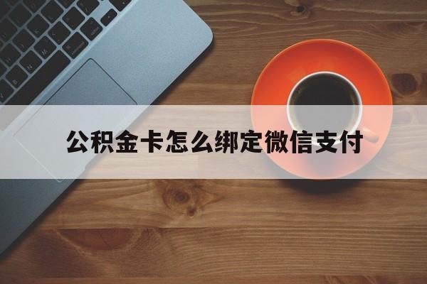 重庆最新公积金卡怎么绑定微信支付方法分析(最方便真实的重庆公积金卡绑微信能直接支付吗方法)