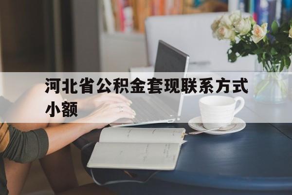 重庆最新河北省公积金套现联系方式小额方法分析(最方便真实的重庆河北公积金怎么提取条件方法)