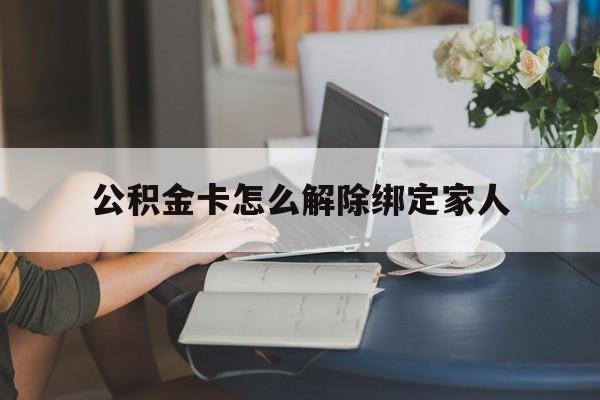 重庆最新公积金卡怎么解除绑定家人方法分析(最方便真实的重庆公积金卡怎么解除绑定家人的银行卡方法)